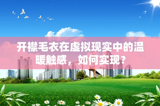 开襟毛衣在虚拟现实中的温暖触感，如何实现？