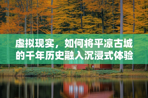 虚拟现实，如何将平凉古城的千年历史融入沉浸式体验？