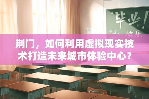 荆门，如何利用虚拟现实技术打造未来城市体验中心？