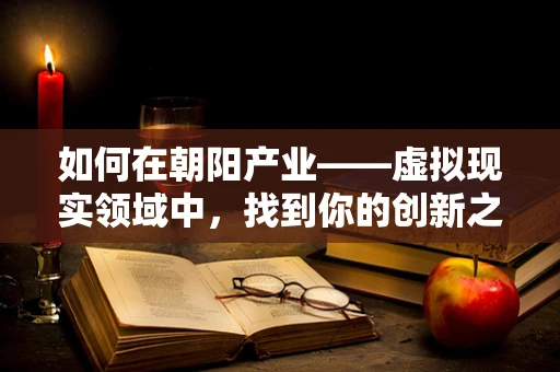 如何在朝阳产业——虚拟现实领域中，找到你的创新之光？