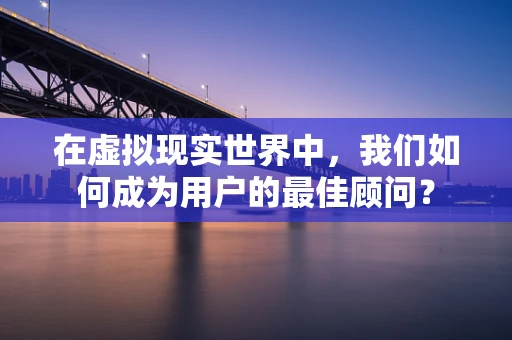 在虚拟现实世界中，我们如何成为用户的最佳顾问？