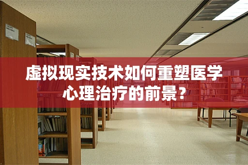 虚拟现实技术如何重塑医学心理治疗的前景？