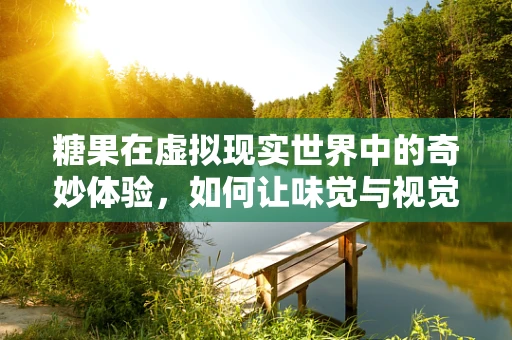 糖果在虚拟现实世界中的奇妙体验，如何让味觉与视觉完美融合？