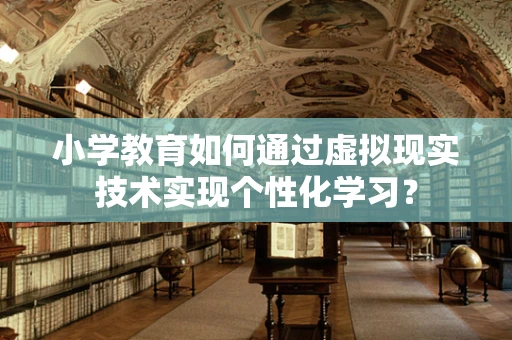 小学教育如何通过虚拟现实技术实现个性化学习？