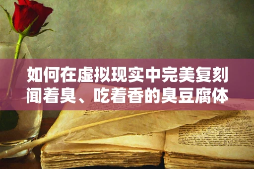 如何在虚拟现实中完美复刻闻着臭、吃着香的臭豆腐体验？