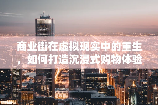 商业街在虚拟现实中的重生，如何打造沉浸式购物体验？