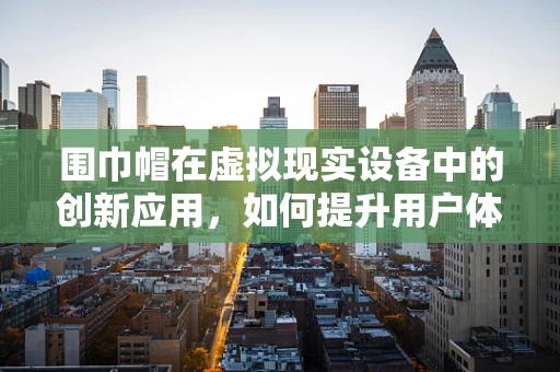 围巾帽在虚拟现实设备中的创新应用，如何提升用户体验？