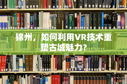 锦州，如何利用VR技术重塑古城魅力？