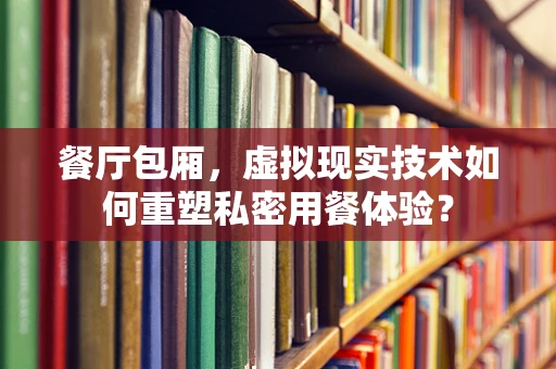 餐厅包厢，虚拟现实技术如何重塑私密用餐体验？
