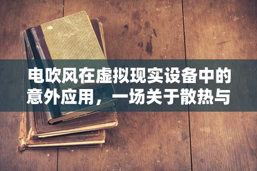电吹风在虚拟现实设备中的意外应用，一场关于散热与创新的思考