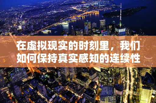 在虚拟现实的时刻里，我们如何保持真实感知的连续性？