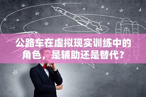 公路车在虚拟现实训练中的角色，是辅助还是替代？