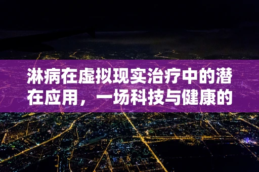 淋病在虚拟现实治疗中的潜在应用，一场科技与健康的跨界探索？