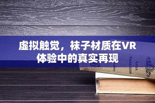 虚拟触觉，袜子材质在VR体验中的真实再现