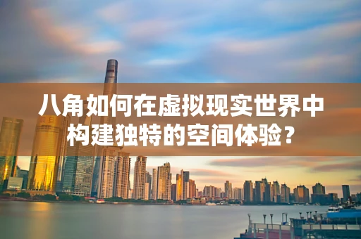 八角如何在虚拟现实世界中构建独特的空间体验？