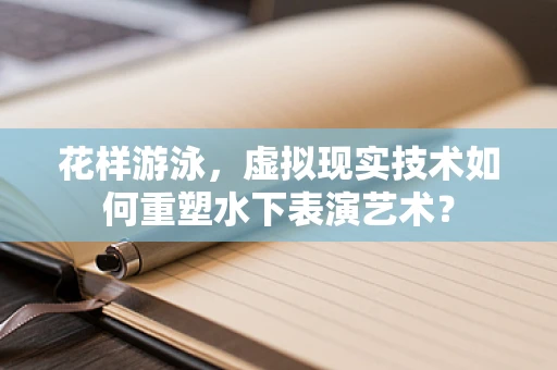 花样游泳，虚拟现实技术如何重塑水下表演艺术？