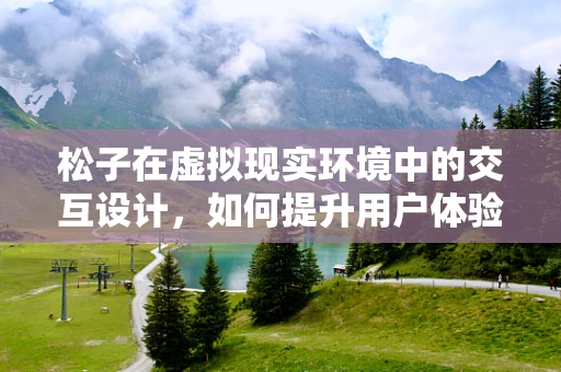 松子在虚拟现实环境中的交互设计，如何提升用户体验？