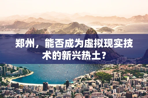 郑州，能否成为虚拟现实技术的新兴热土？