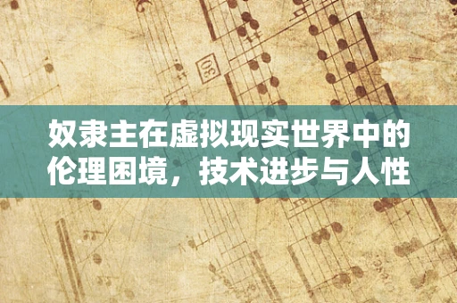 奴隶主在虚拟现实世界中的伦理困境，技术进步与人性道德的碰撞