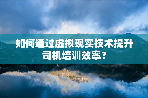 如何通过虚拟现实技术提升司机培训效率？