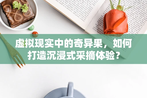 虚拟现实中的奇异果，如何打造沉浸式采摘体验？