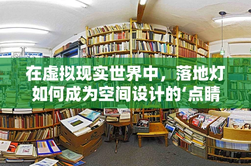 在虚拟现实世界中，落地灯如何成为空间设计的‘点睛之笔’？