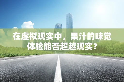 在虚拟现实中，果汁的味觉体验能否超越现实？