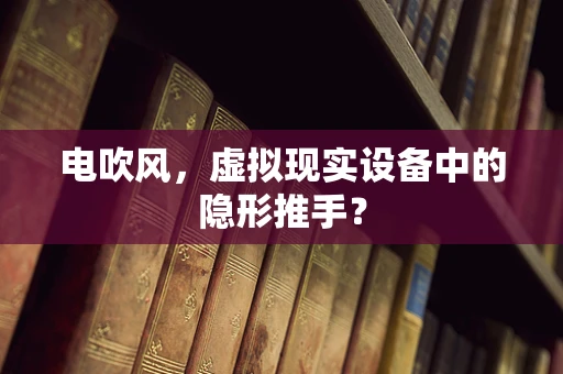 电吹风，虚拟现实设备中的隐形推手？