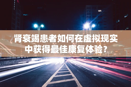 肾衰竭患者如何在虚拟现实中获得最佳康复体验？