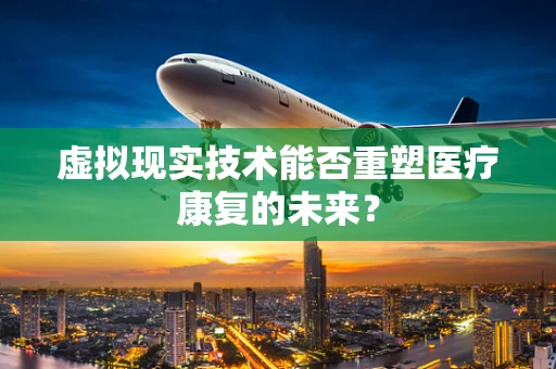 虚拟现实技术能否重塑医疗康复的未来？