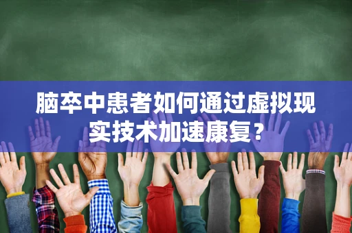 脑卒中患者如何通过虚拟现实技术加速康复？