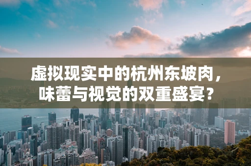 虚拟现实中的杭州东坡肉，味蕾与视觉的双重盛宴？