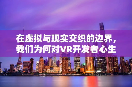 在虚拟与现实交织的边界，我们为何对VR开发者心生敬佩？