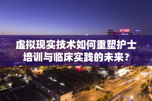 虚拟现实技术如何重塑护士培训与临床实践的未来？