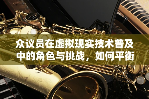 众议员在虚拟现实技术普及中的角色与挑战，如何平衡公众期待与政策制定？