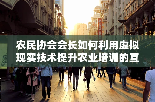 农民协会会长如何利用虚拟现实技术提升农业培训的互动性与实效性？