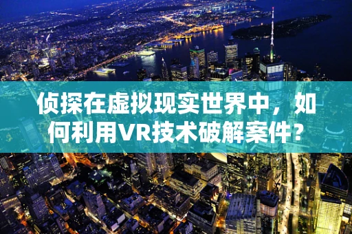 侦探在虚拟现实世界中，如何利用VR技术破解案件？