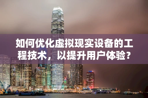 如何优化虚拟现实设备的工程技术，以提升用户体验？