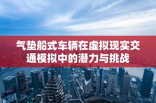 气垫船式车辆在虚拟现实交通模拟中的潜力与挑战