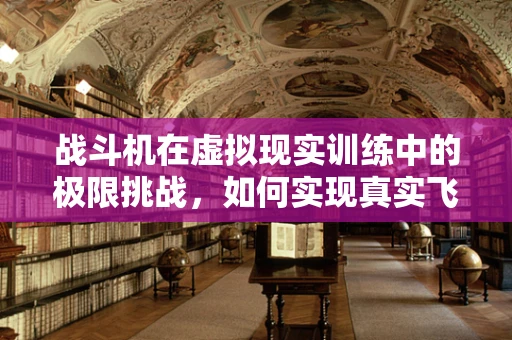 战斗机在虚拟现实训练中的极限挑战，如何实现真实飞行体验？