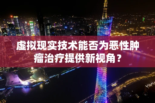 虚拟现实技术能否为恶性肿瘤治疗提供新视角？