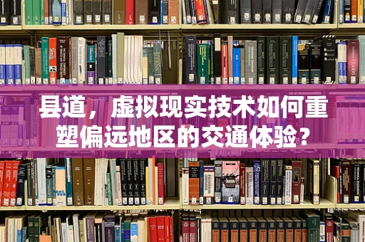 县道，虚拟现实技术如何重塑偏远地区的交通体验？