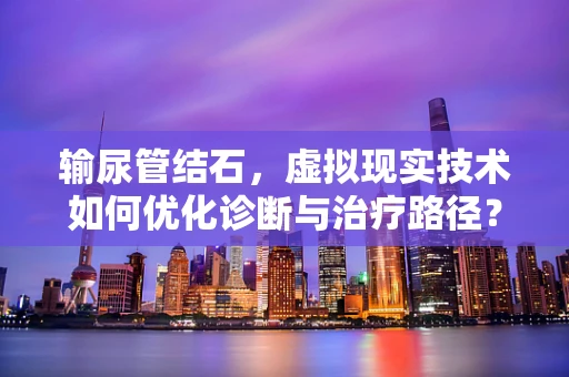 输尿管结石，虚拟现实技术如何优化诊断与治疗路径？