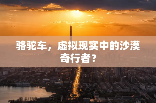 骆驼车，虚拟现实中的沙漠奇行者？