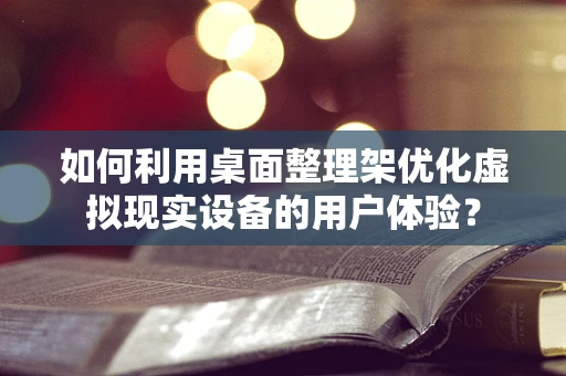 如何利用桌面整理架优化虚拟现实设备的用户体验？