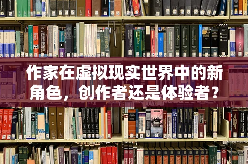 作家在虚拟现实世界中的新角色，创作者还是体验者？
