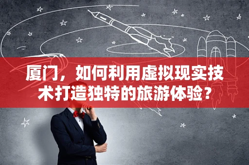 厦门，如何利用虚拟现实技术打造独特的旅游体验？