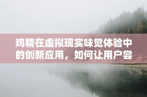 鸡精在虚拟现实味觉体验中的创新应用，如何让用户尝到鲜美？