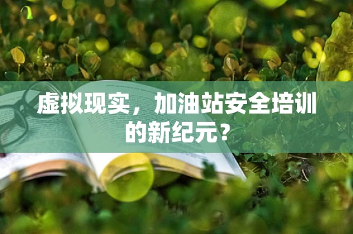 虚拟现实，加油站安全培训的新纪元？