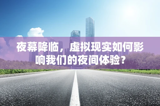 夜幕降临，虚拟现实如何影响我们的夜间体验？